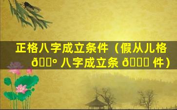 正格八字成立条件（假从儿格 🌺 八字成立条 🐕 件）